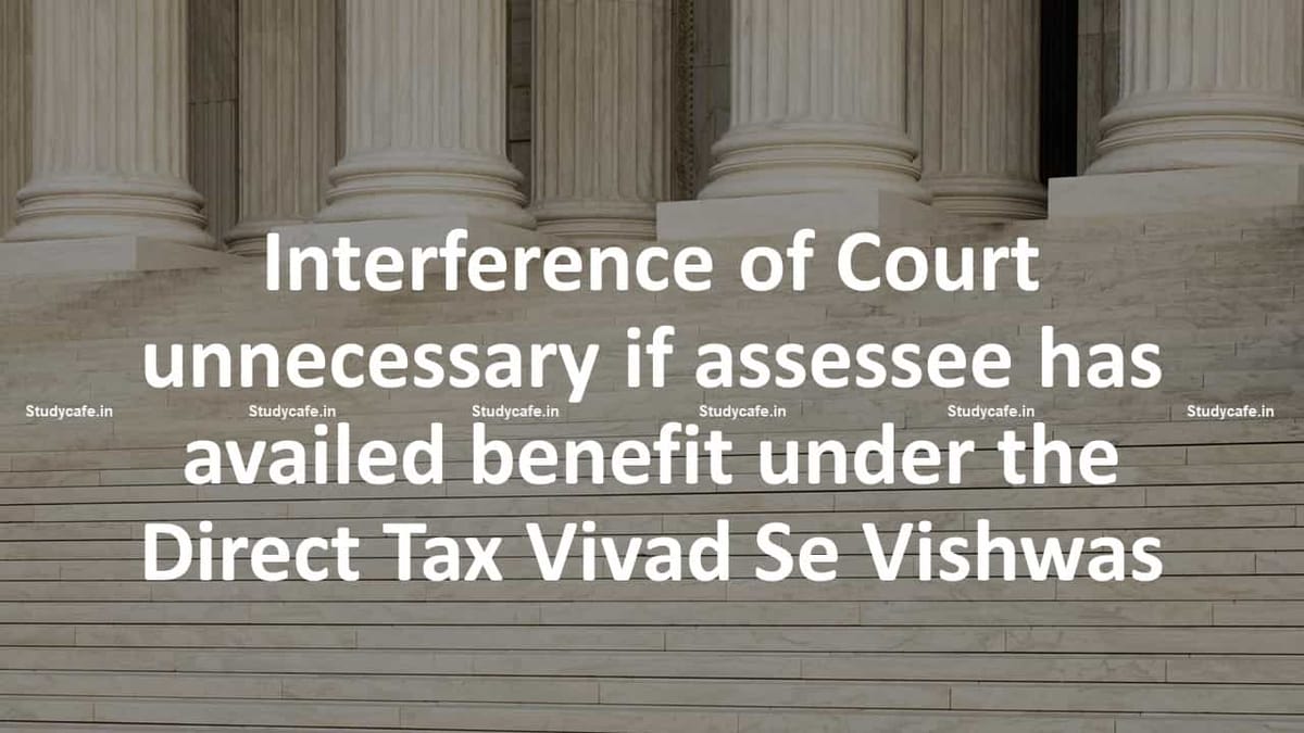 Interference of Court unnecessary if assessee has availed benefit under the Direct Tax Vivad Se Vishwas