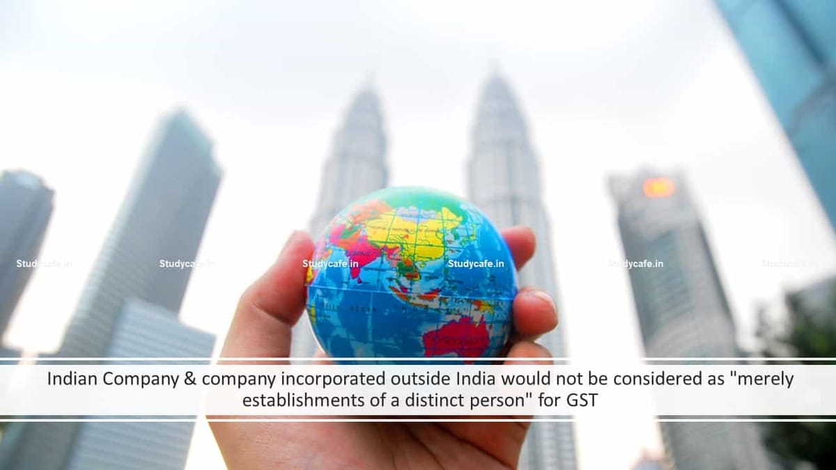 Indian Company & company incorporated outside India would not be considered as “merely establishments of a distinct person” for GST