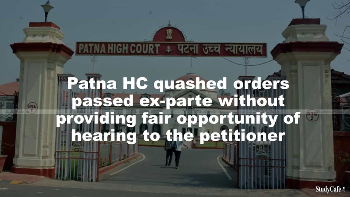 Patna HC quashed orders passed ex-parte without providing fair opportunity of hearing to the petitioner