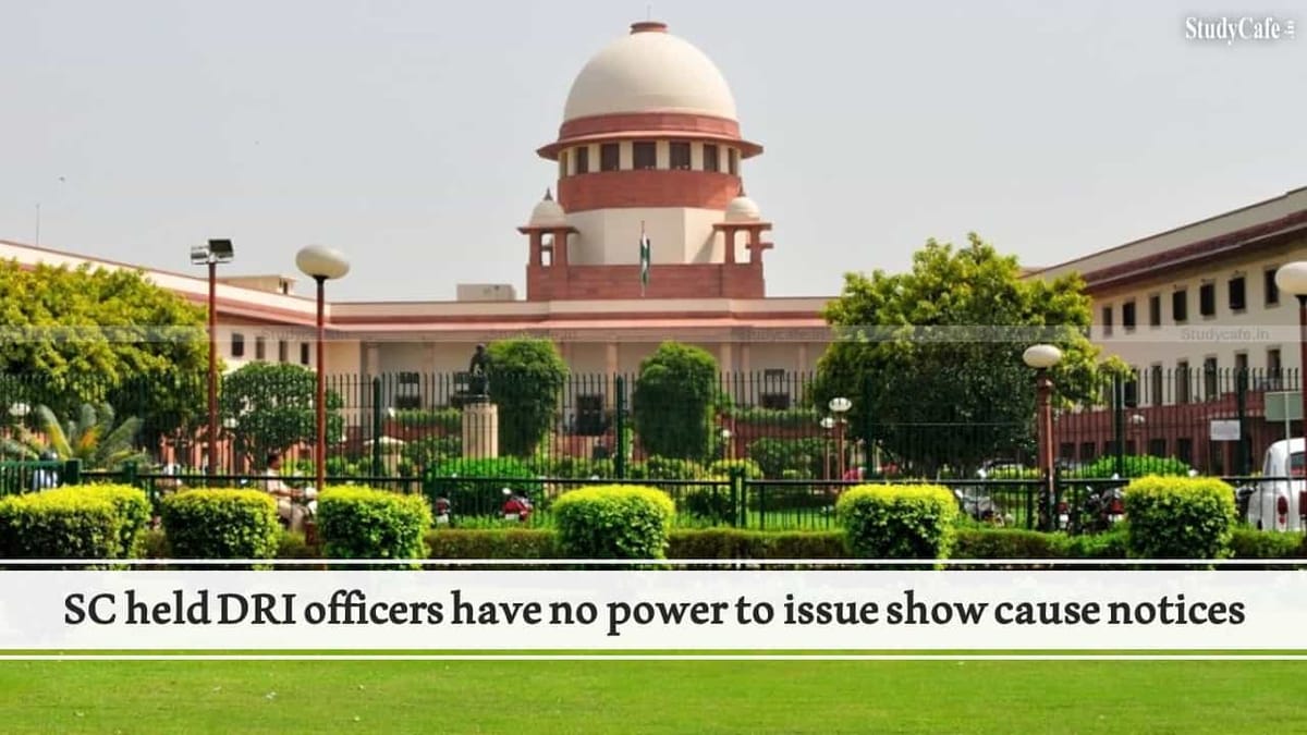 SC held DRI officers have no power to issue show cause notices under Section 28(4) of the Customs Act, 1962