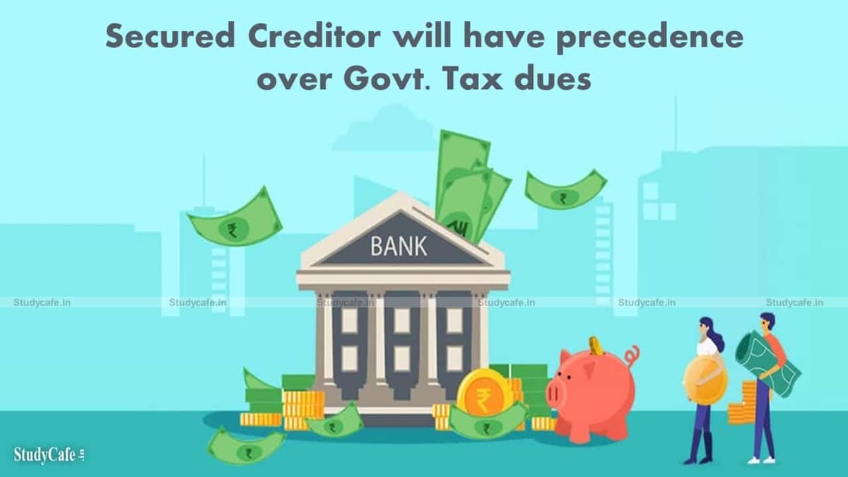 Secured Creditor will have precedence over Govt. Tax dues