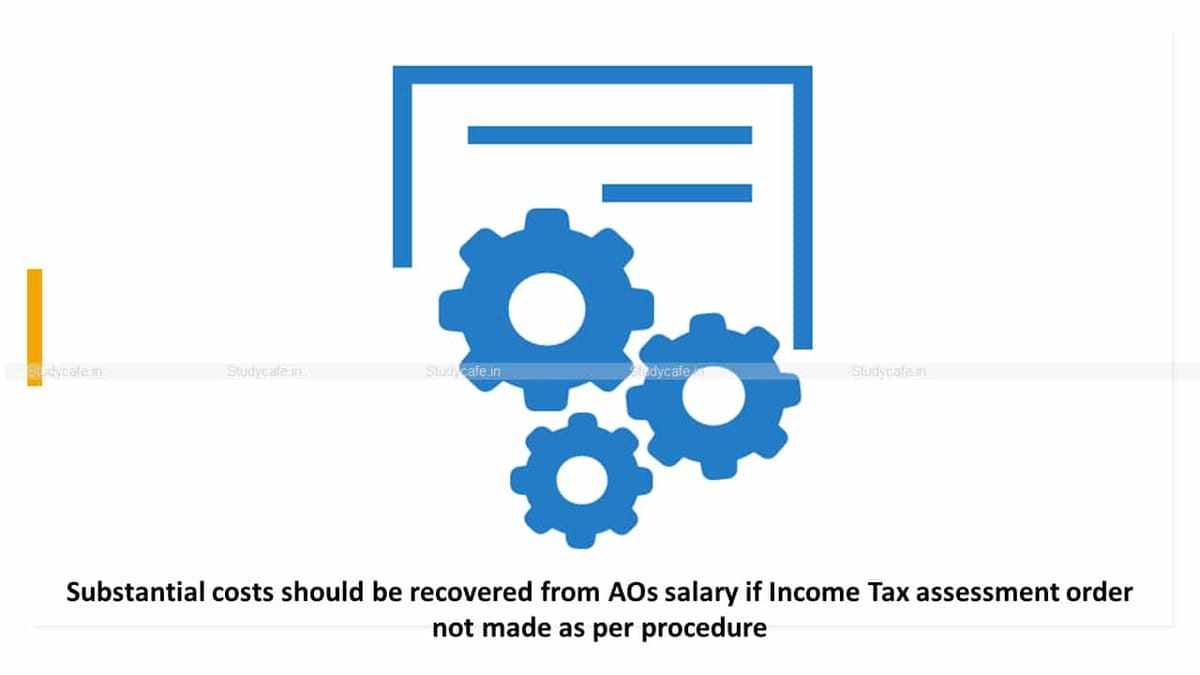 Substantial costs should be recovered from AOs salary if Income Tax assessment order not made as per procedure