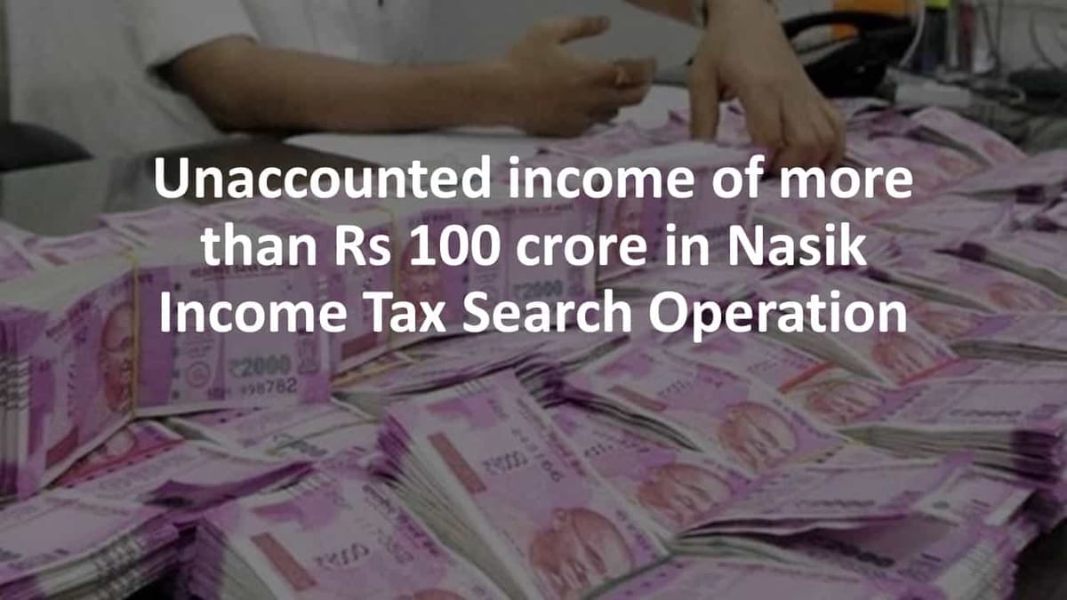 Unaccounted income of more than Rs 100 crore in Nasik Income Tax Search Operation