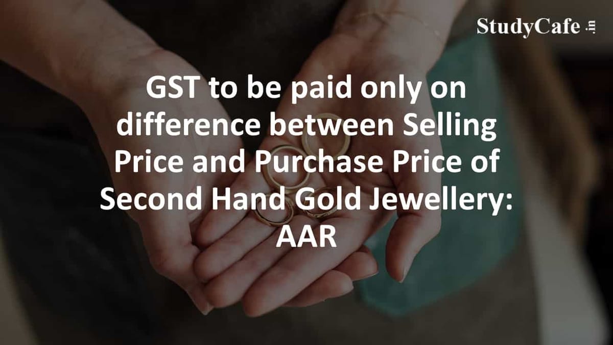 GST to be paid only on difference between Selling Price and Purchase Price of Second Hand Gold Jewellery: AAR
