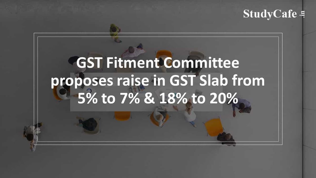GST Fitment Committee proposes raise in GST Slab from 5% to 7% & 18% to 20%