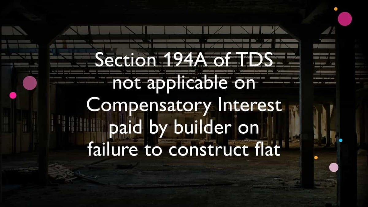 Section 194A of TDS not applicable on Compensatory Interest paid by builder on failure to construct flat