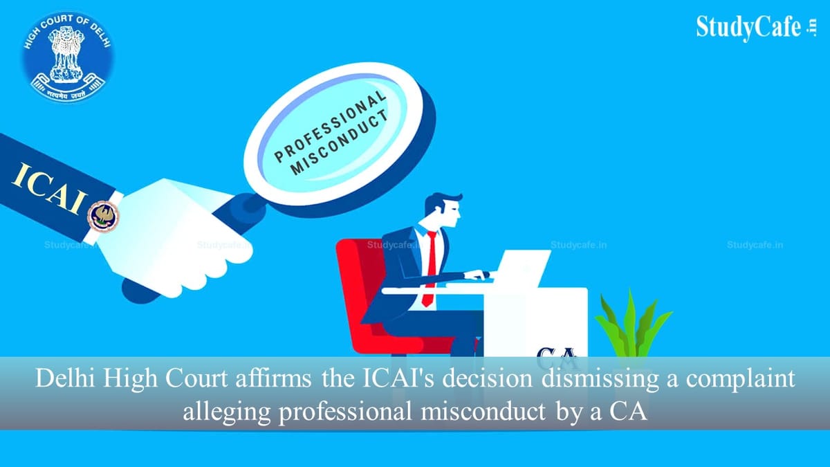 Delhi High Court affirms the ICAI’s decision dismissing a complaint alleging professional misconduct by a CA