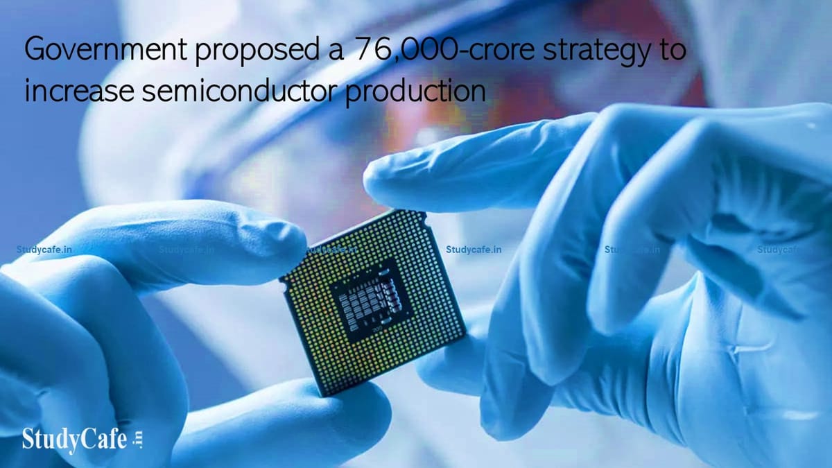 Government proposed a 76,000 crore strategy to increase semiconductor production