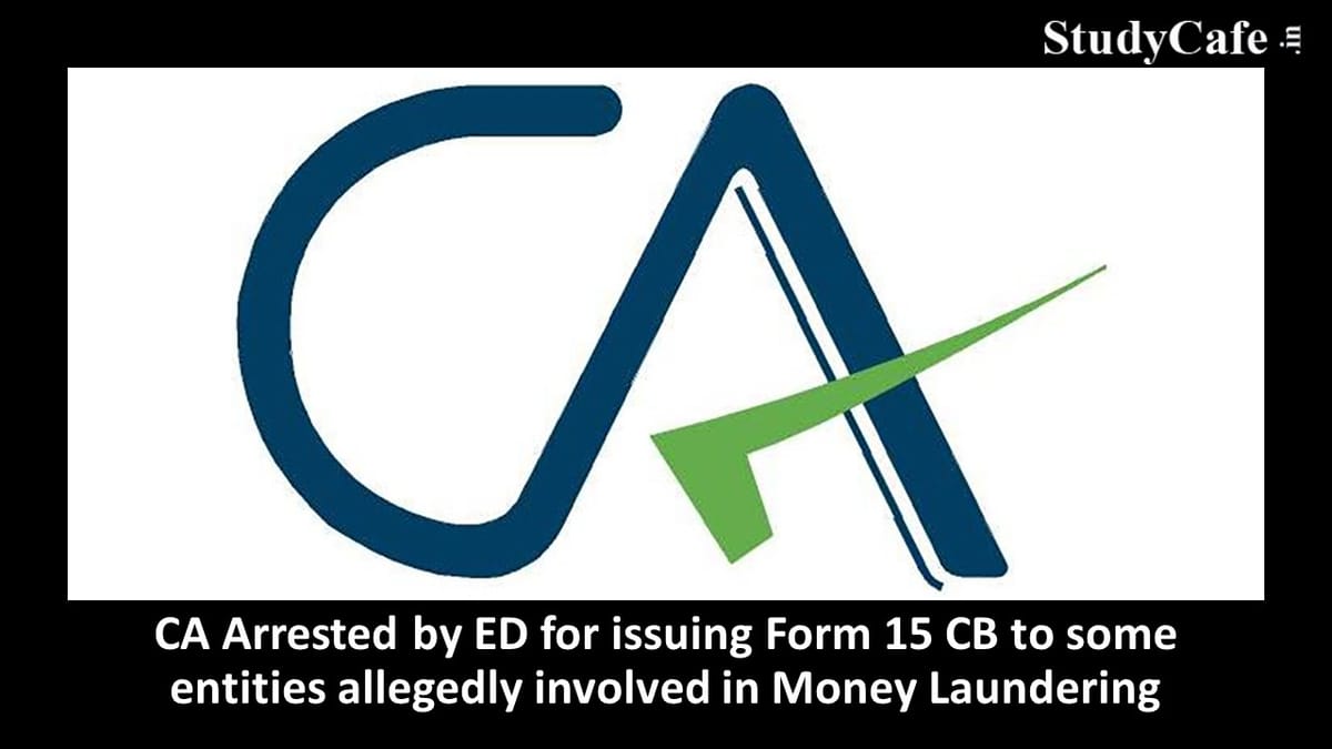 CA Arrested by ED for issuing Form 15CB to some entities allegedly involved in Money Laundering