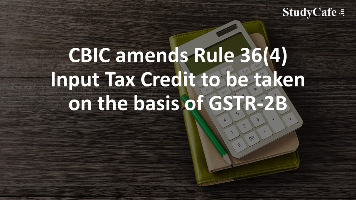 CBIC amends Rule 36(4) Input Tax Credit to be taken on the basis of GSTR-2B