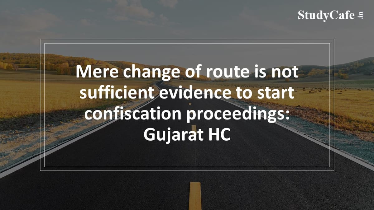Mere change of route is not sufficient evidence to start confiscation proceedings: Gujarat HC