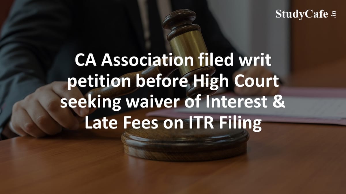 CA Association filed writ petition before High Court seeking waiver of Interest & Late Fees on ITR Filing
