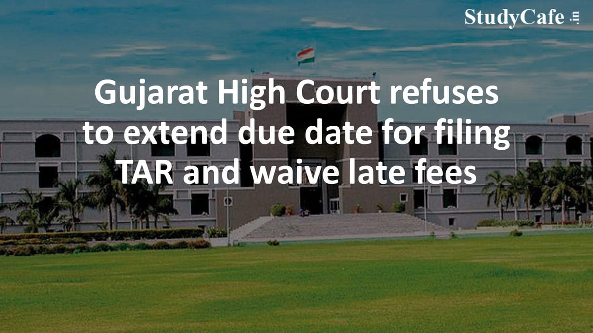 Gujarat High Court refuses to extend due date for filing TAR and waive late fees