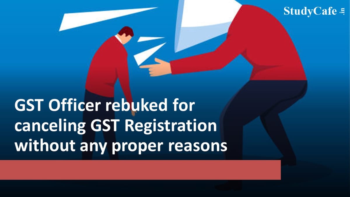 GST Officer rebuked for canceling GST Registration without any proper reasons