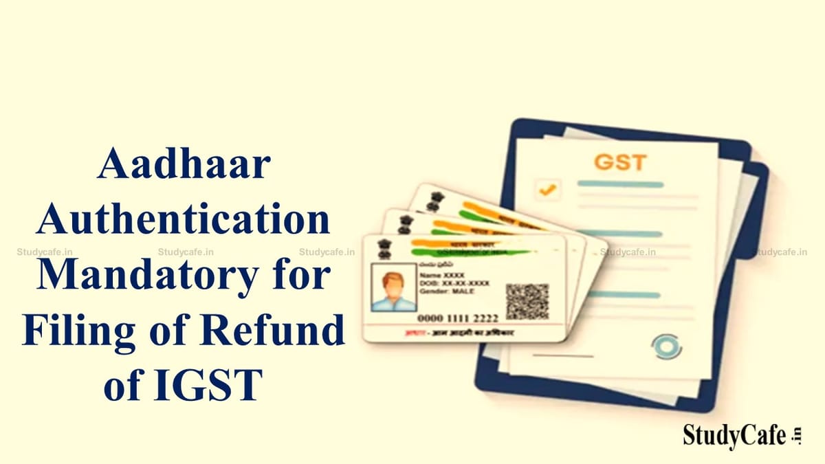 Aadhaar authentication made mandatory for filing of refund of IGST paid on export of goods and filing of refund application in Form RFD-01