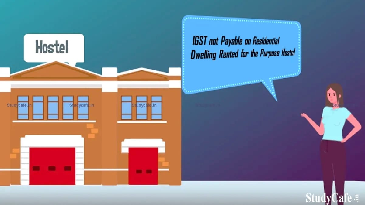 IGST not Payable on Residential Dwelling Rented for the Purpose Hostel