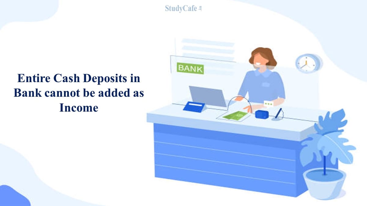Entire Cash Deposits in Bank cannot be added as Income: ITAT directs to consider peak calculation