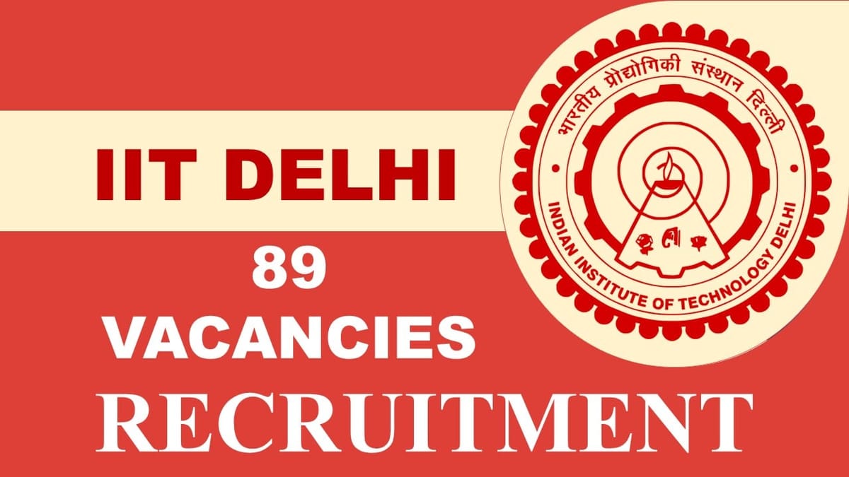 IIT Delhi Recruitment 2023: Vacancies 89, Check Posts, Eligibility, Pay Scales and How to Apply