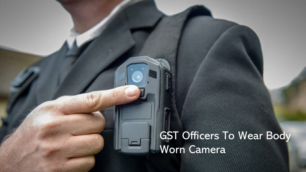 Big News: During Investigation GST Officers to wear Body Worn Camera