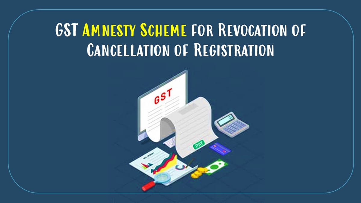 GST Amnesty Scheme 2023: Revocation of Cancellation of GST Registration and 2 Others; Avail benefits before 30th June