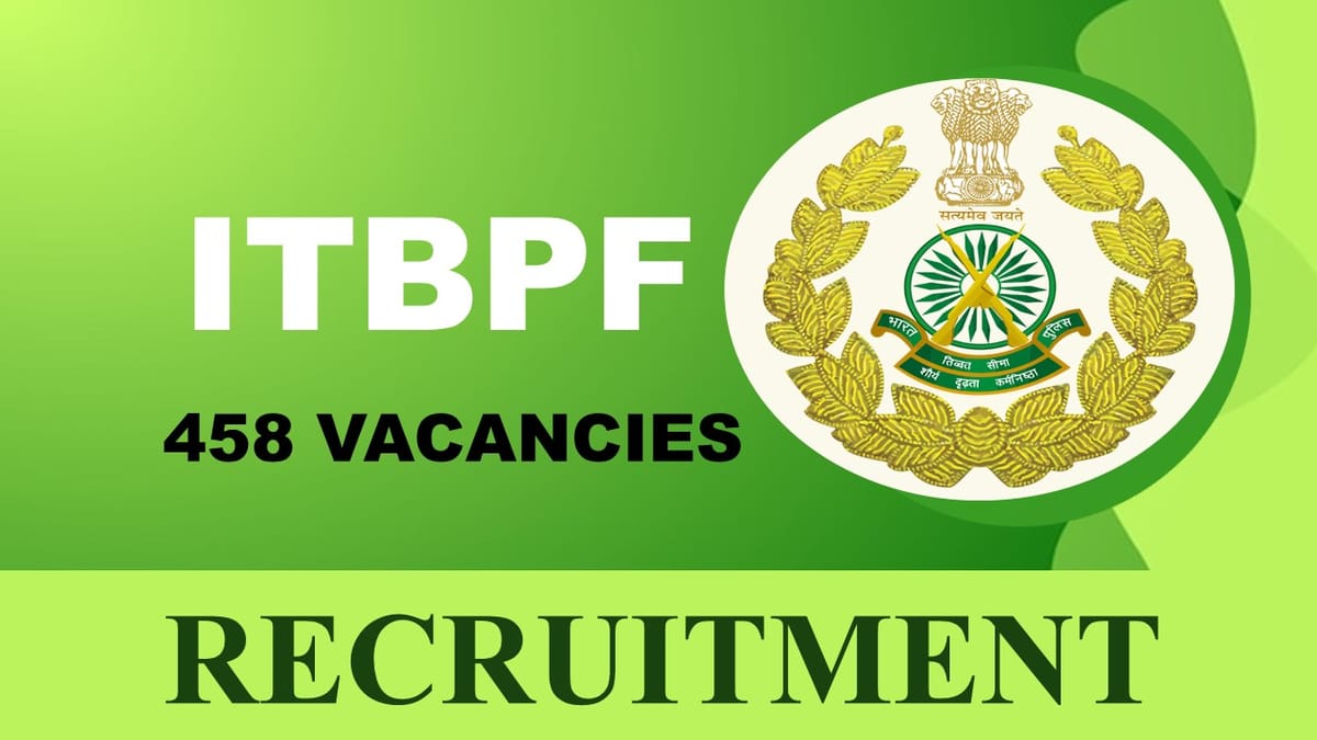 ITBPF Recruitment 2023: Bumper Opening of 458 Vacancies, Check Post, Eligibility, Salary, Age Limit and Other Vital Details