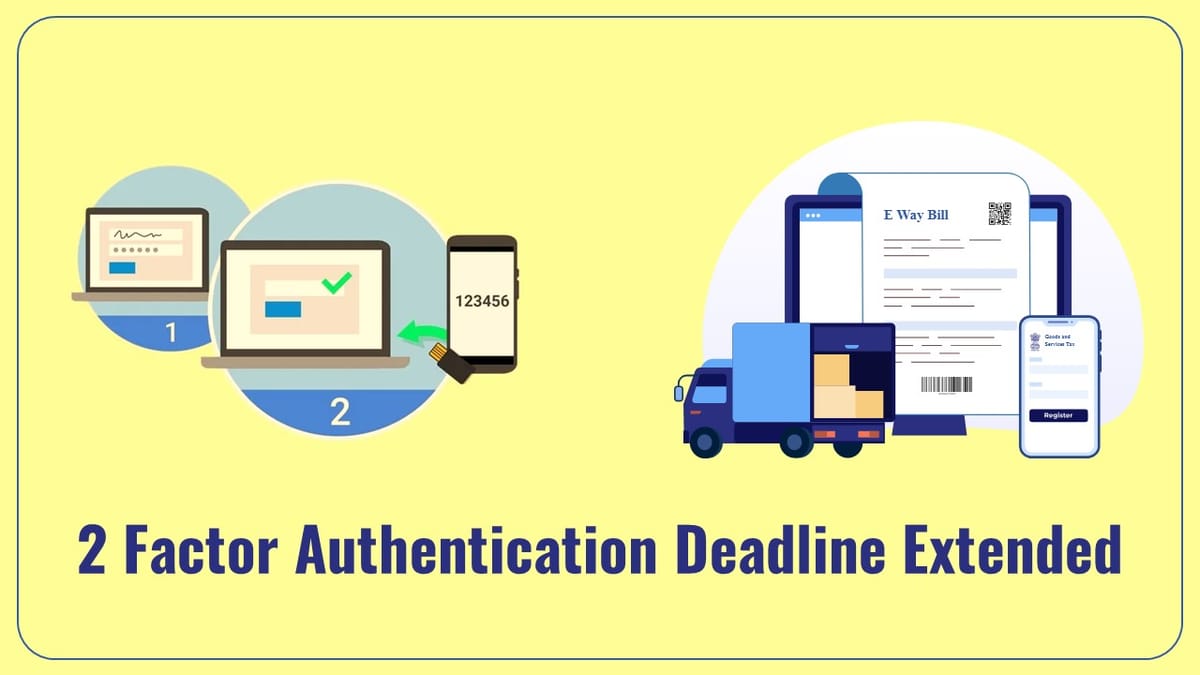 E-way Bill Update: 2 Factor Authentication deadline for taxpayers with AATO above 100 crore extended till July 31st, 2023