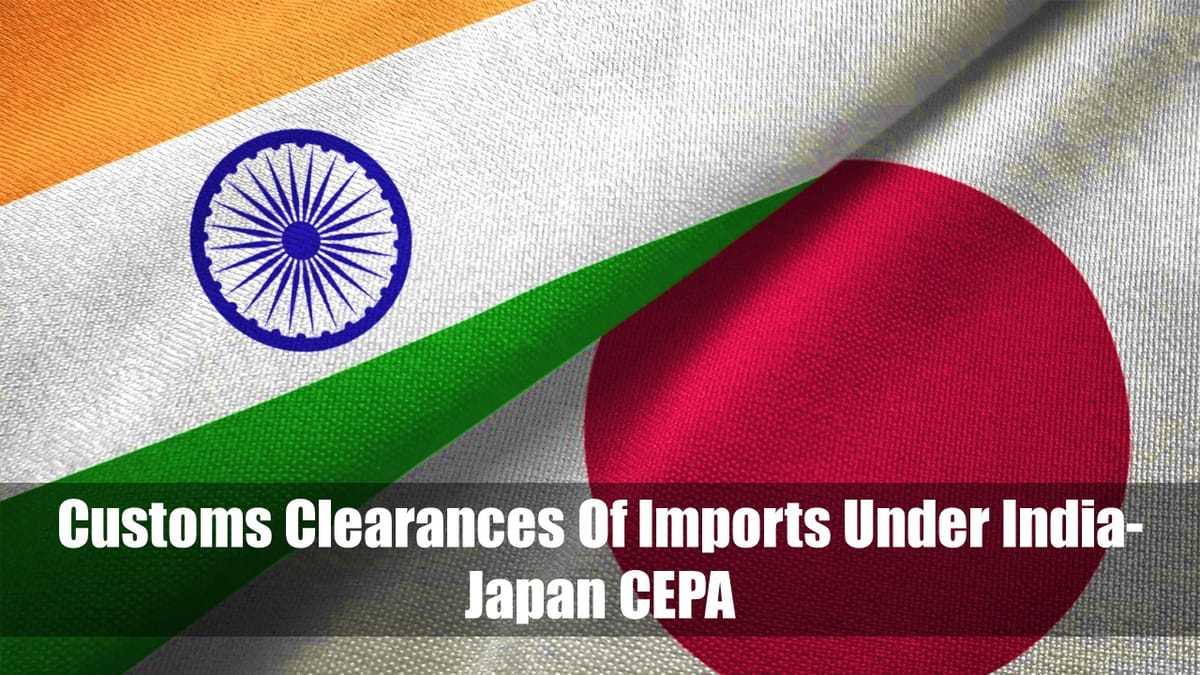 CBIC Notifies Customs clearances of imports under India-Japan Comprehensive Economic Partnership Agreement