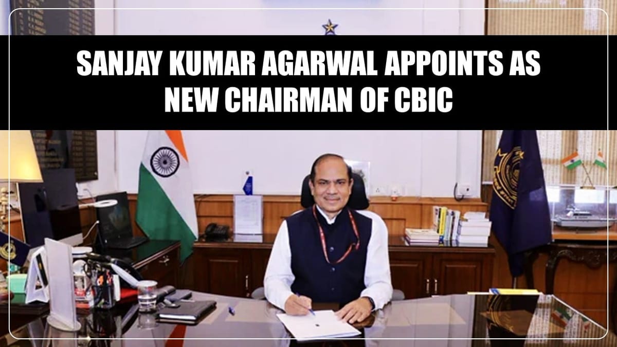 Central Govt. appoints Sanjay Kumar Agarwal as New Chairman of CBIC