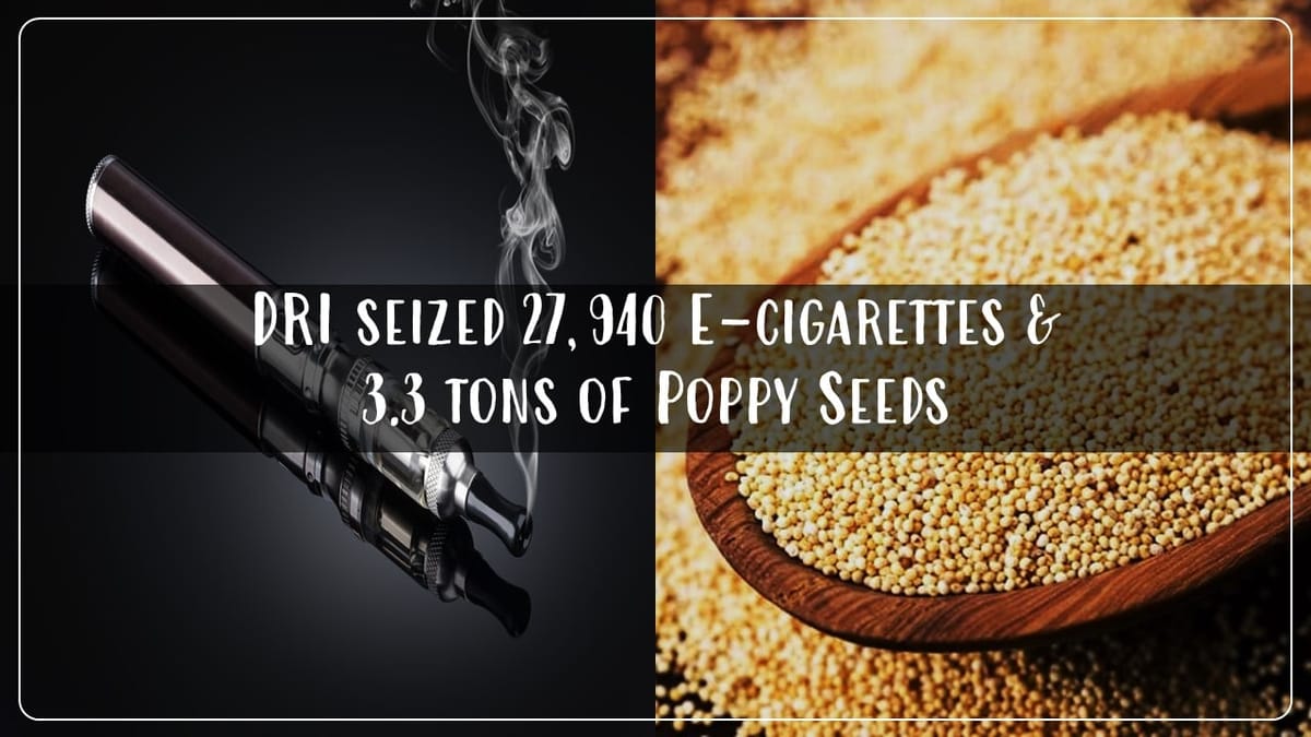 DRI seized 27,940 E-cigarettes and 3.3 tons of Poppy Seeds at Delhi; 2 Person Arrested