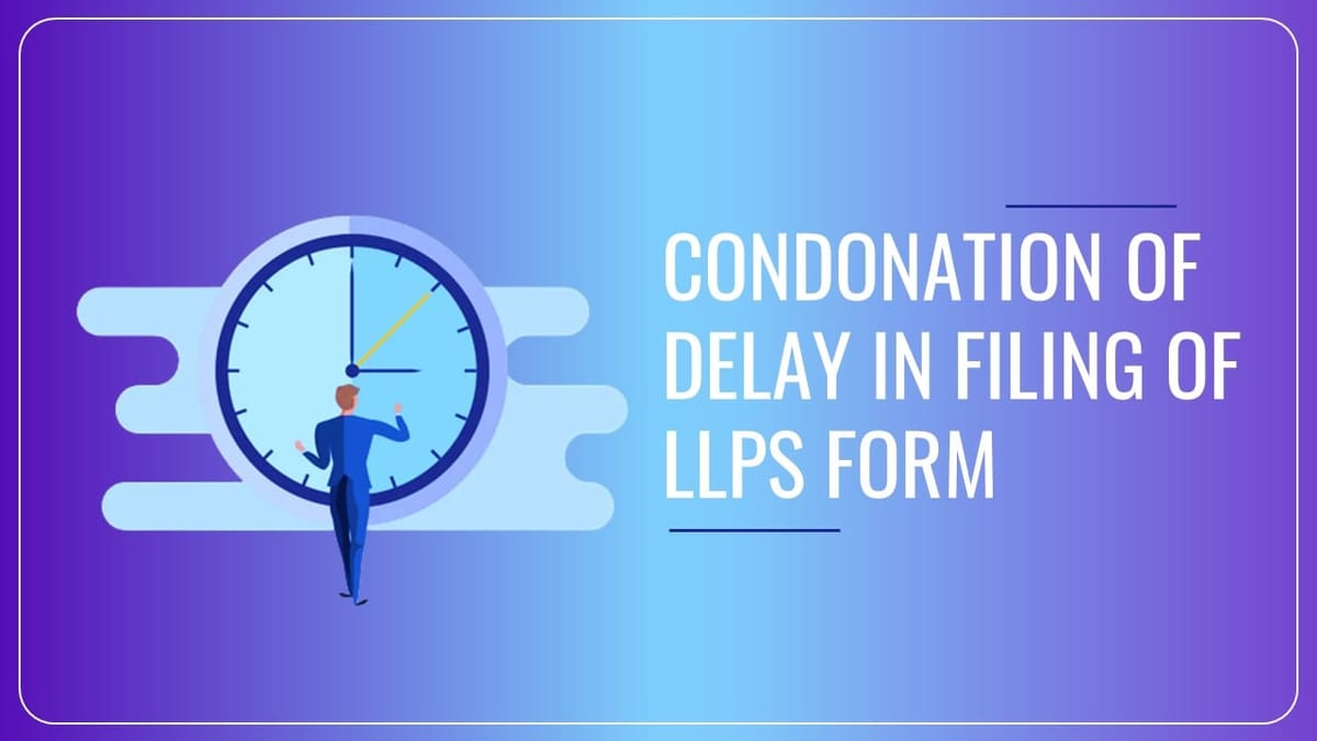 MCA introduces Condonation of Delay in Filing of Form 3, 4 and Form 11 of LLPs