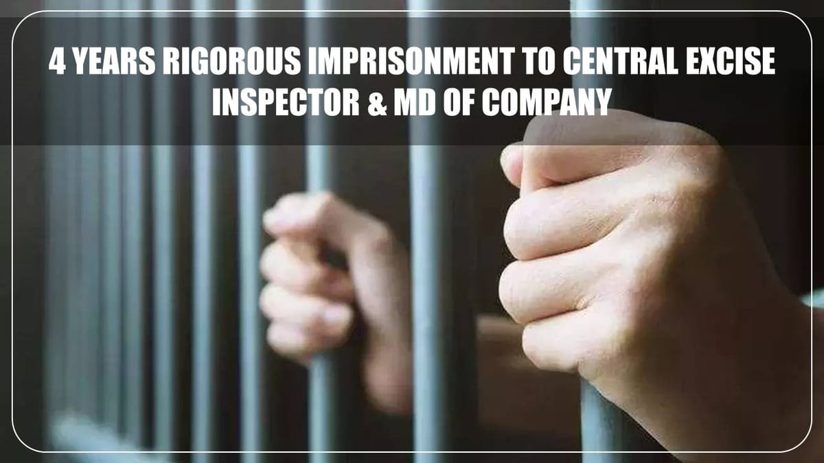 Central Excise Inspector and MD of Company gets 4 years Rigorous Imprisonment
