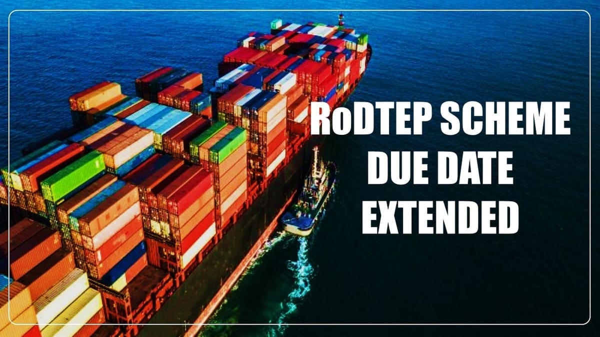 Due Date for Scheme for Remission of Duties and Taxes on Exported Products (RoDTEP) Extended