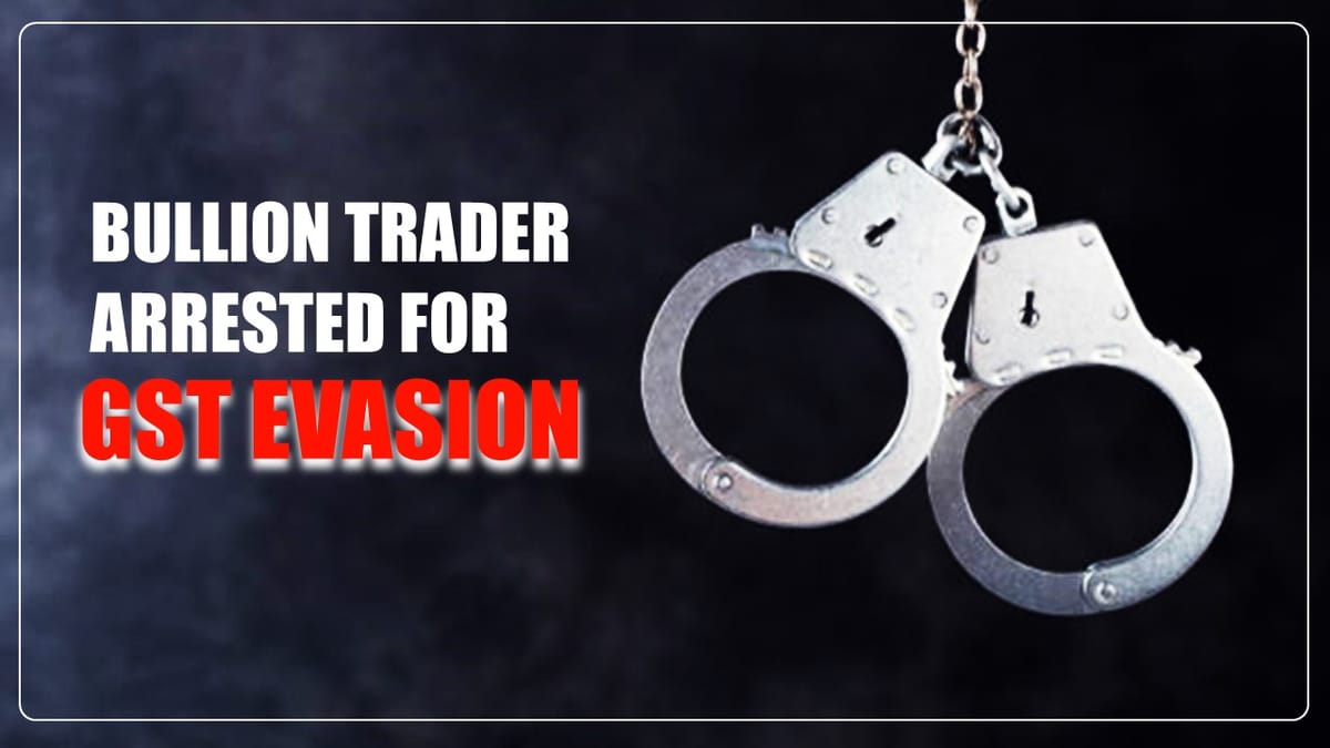 Bullion Trader arrested for evading GST of Rs. 44 Crore
