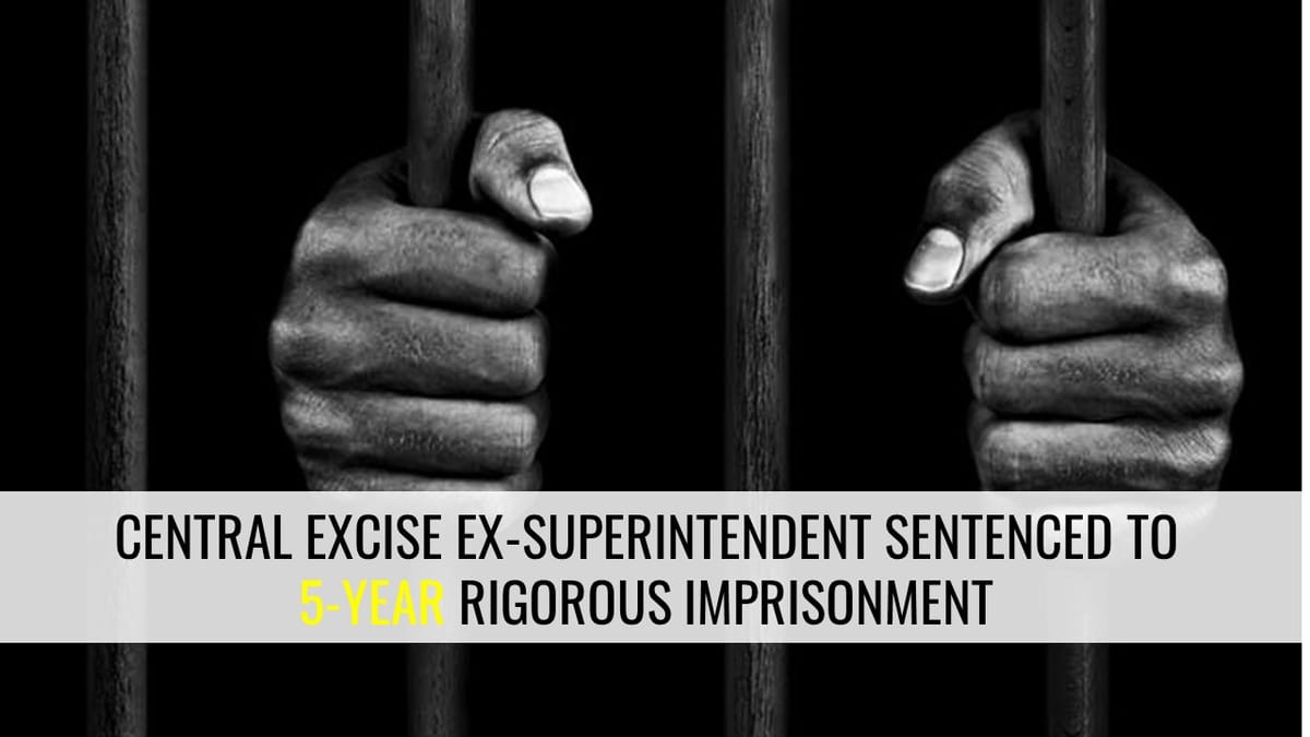 CBI Court sentenced 5 years Rigorous Imprisonment to Ex-Superintendent of Central Excise and Customs