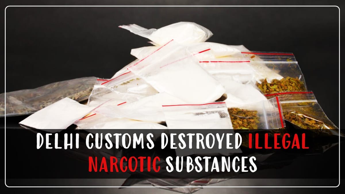 Delhi Customs destroyed illegal Narcotic Substances worth Rs. 515 crore weighing 163.5 kg