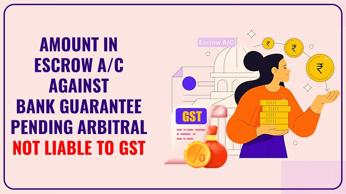 Amount Deposited in Escrow account against bank guarantee pending for Arbitral not liable to GST: AAR
