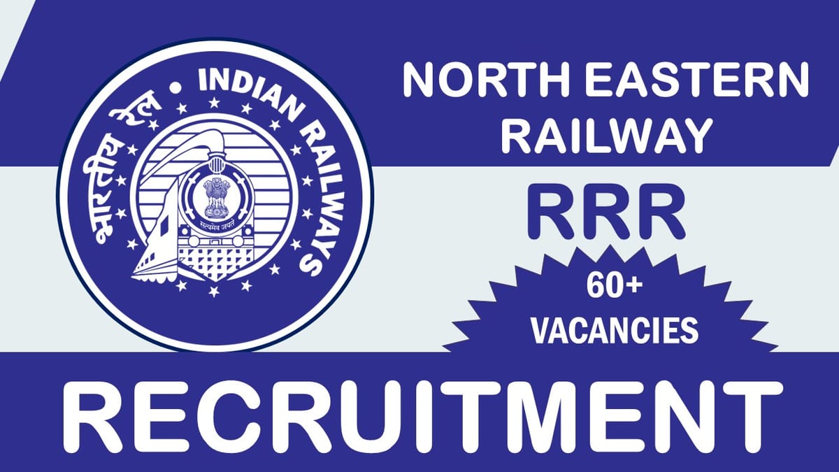 North Eastern Railway Recruitment 2023: Notification Out for 60+Vacancies, Check Posts, Qualifications and How to Apply