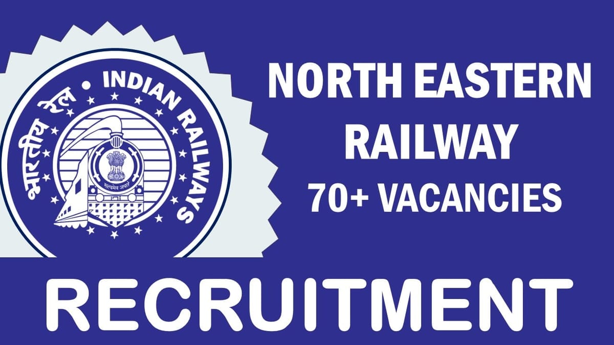 North Eastern Railway Recruitment 2023: Notification Out for 70+ Vacancies, Check Posts, Qualifications, and How to Apply
