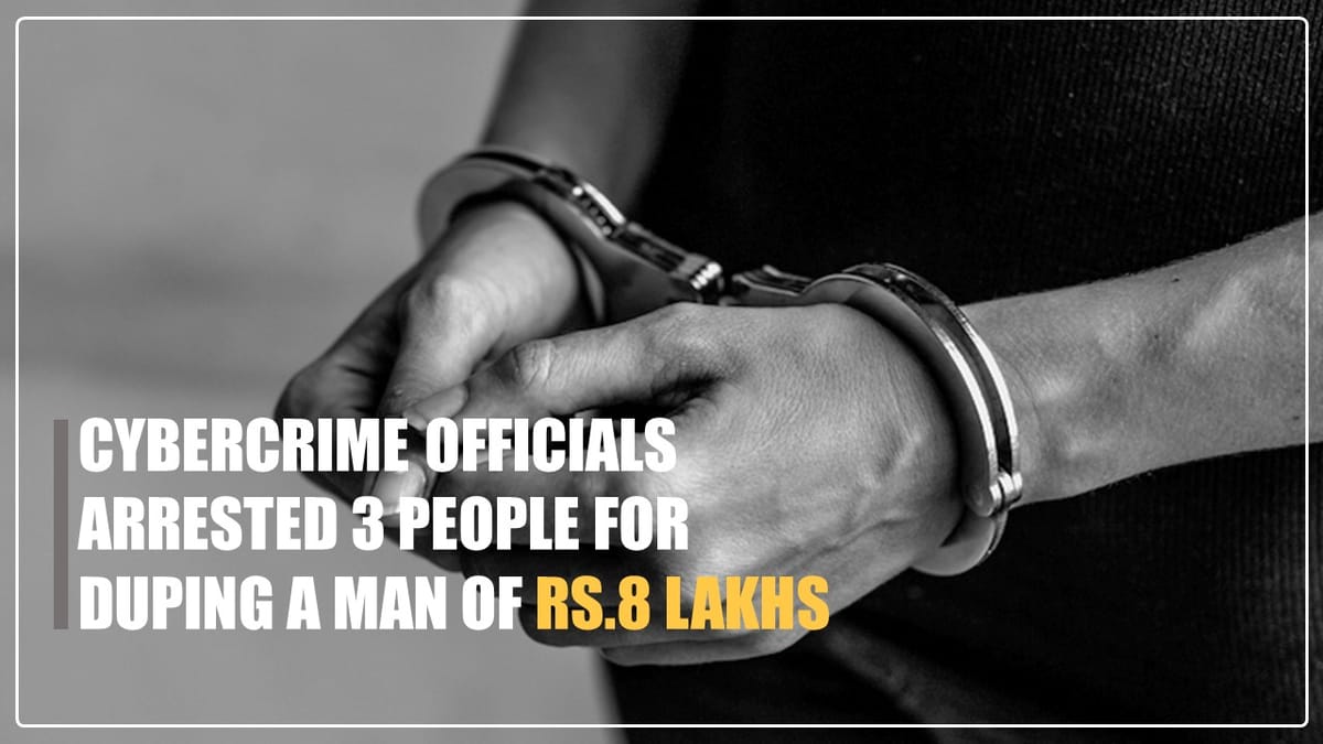 Cybercrime Officials arrested 3 People for duping a Man of Rs.8 Lakhs
