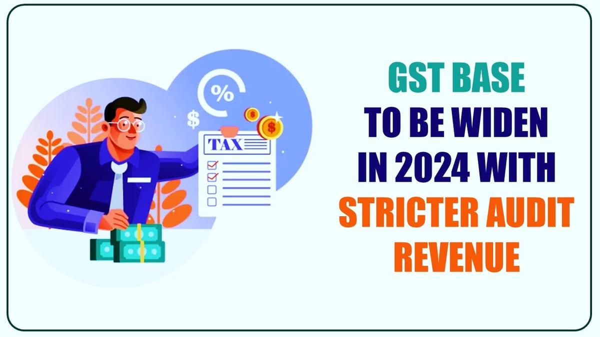 GST Base to be widen in 2024; Strict Audit boost revenue