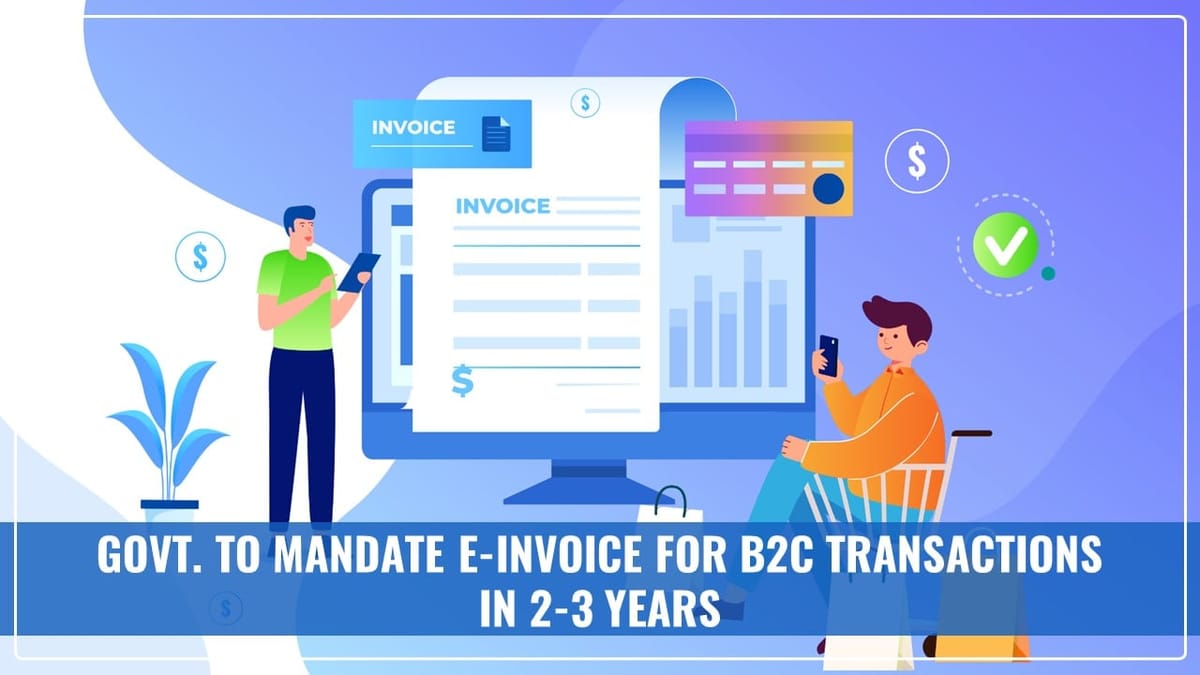 Govt. to mandate e-invoice for B2C transactions in 2-3 years
