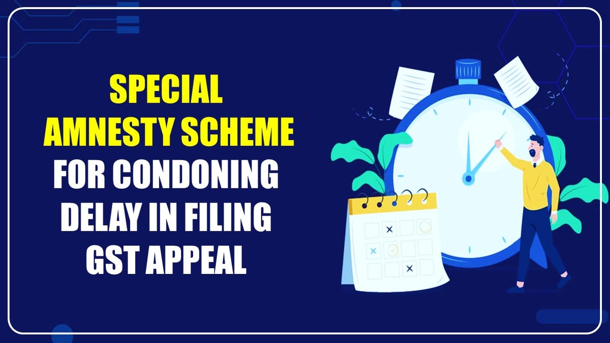 Special Amnesty Scheme for Condoning Delay in filing GST Appeal