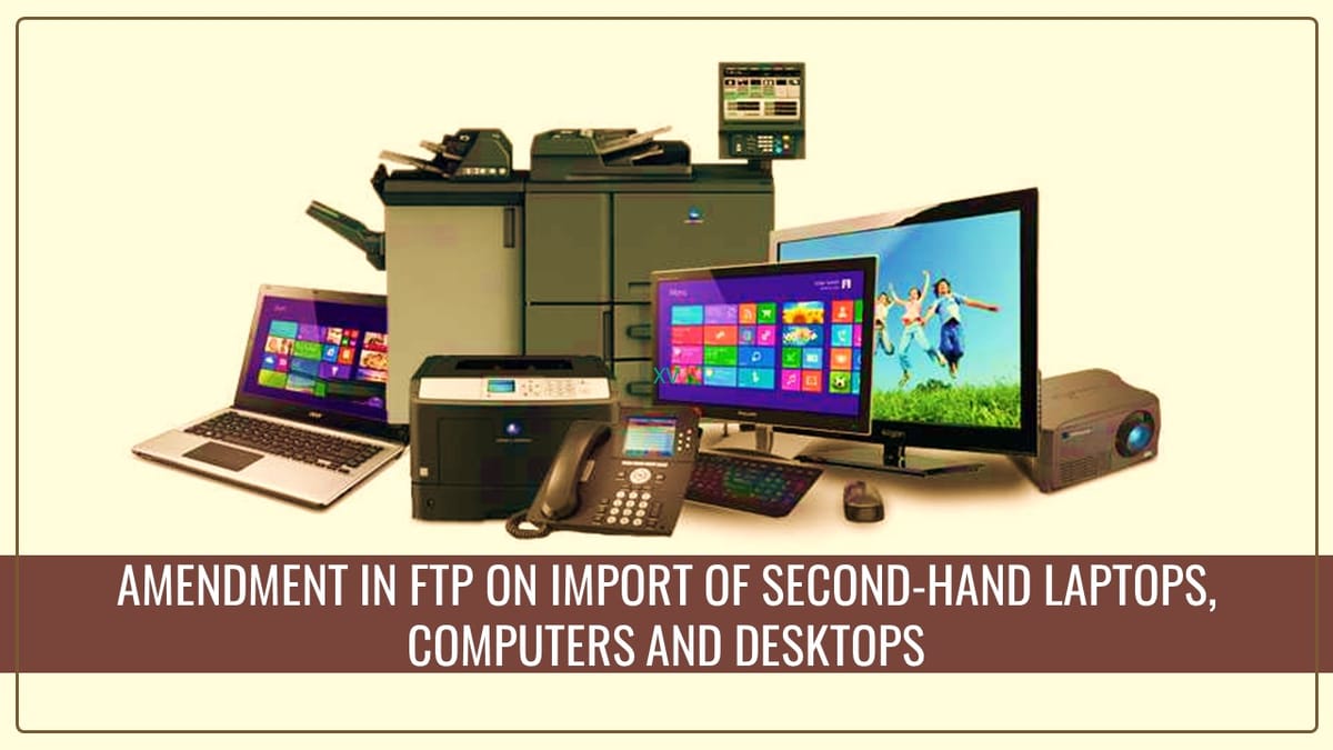 DGFT Amends FTP on import of second hand laptops, computers and Desktops [Read Notification]