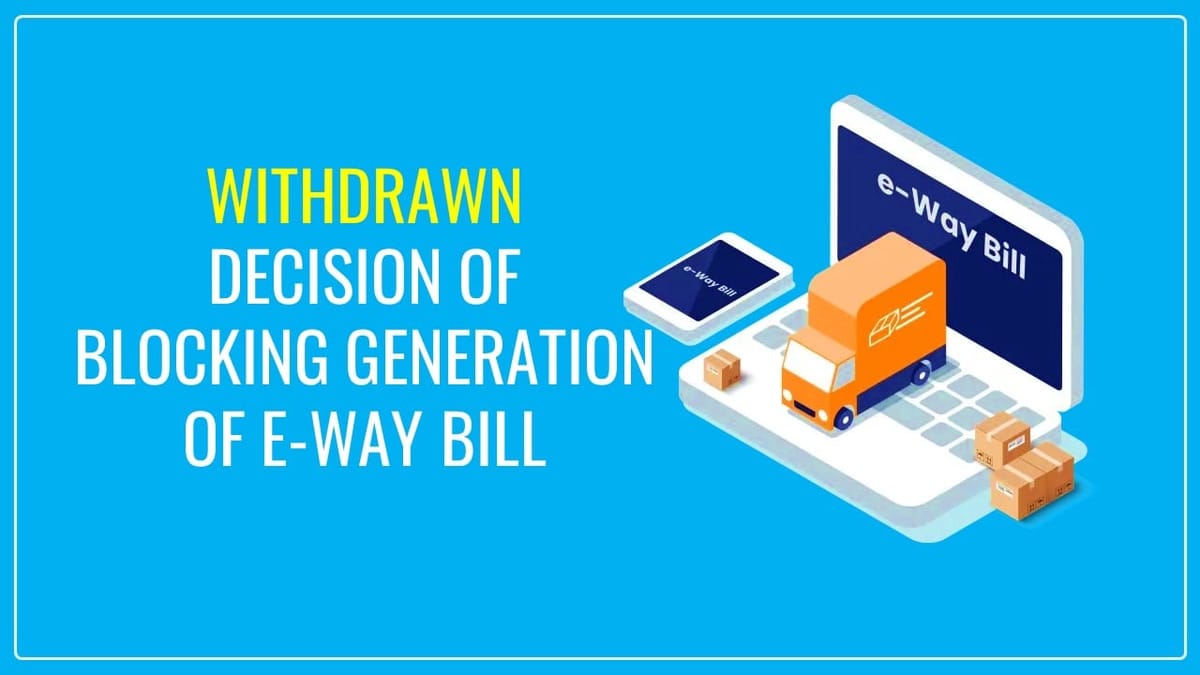 Decision of blocking Generation of E-Way bill without GST E-Invoice withdrawn