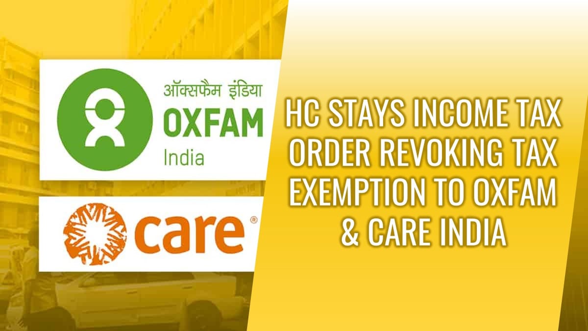 Delhi HC stays Income Tax Order revoking Tax Exemption to NGOs like Oxfam and Care India