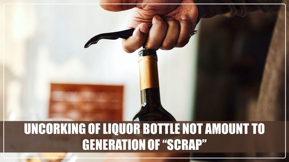 Mere uncorking of liquor bottle not amount to generation of “scrap” for purpose of TCS [Read Judgement]