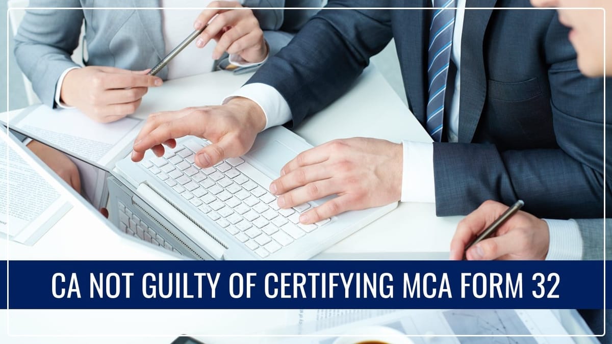 CA not guilty of certifying MCA Form 32 where Director’s consent was marked as ‘sd/-‘ [Read Order]