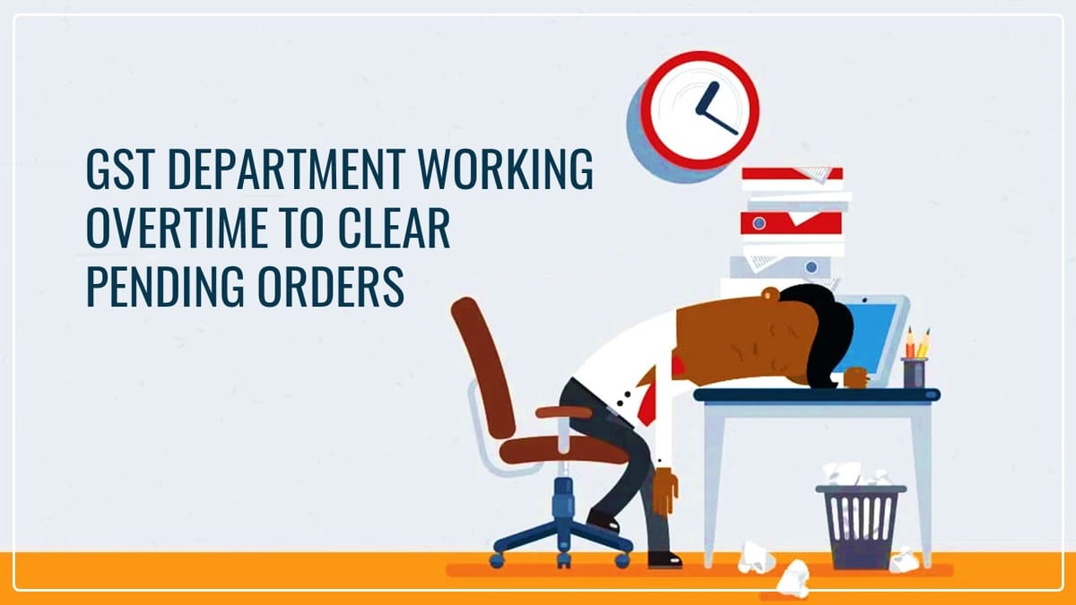 GST Department working overtime to clear Pending Orders for Year 2018-19