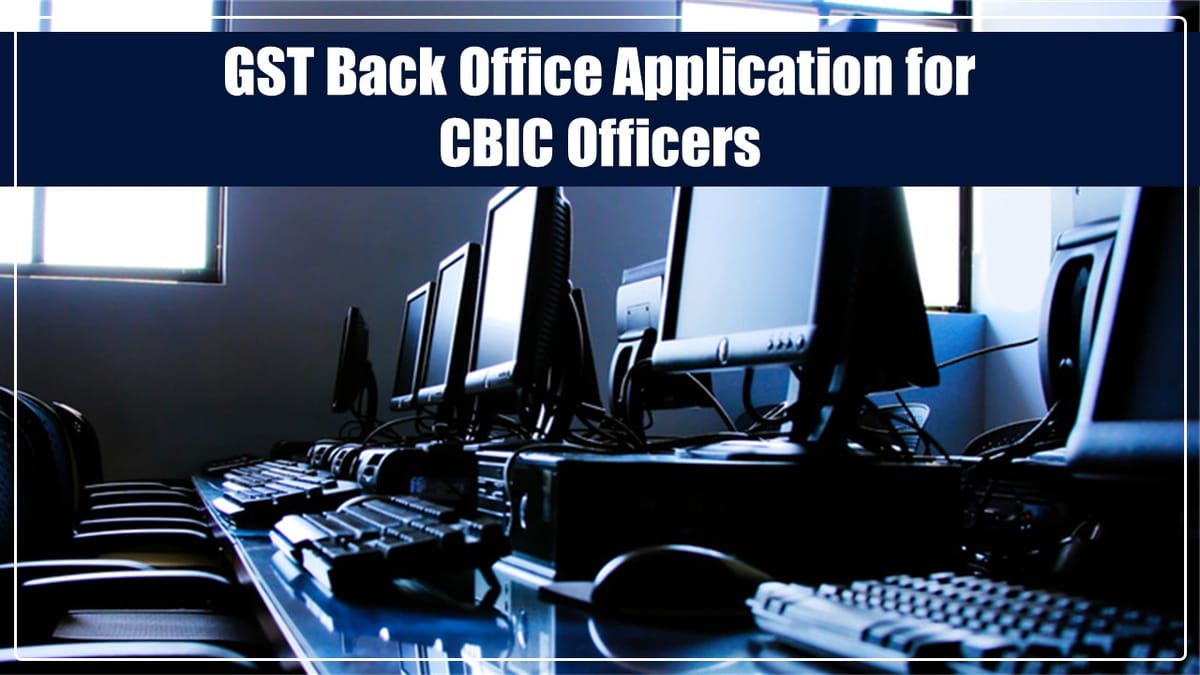 CBIC launches GST Back Office Application for CBIC Officers
