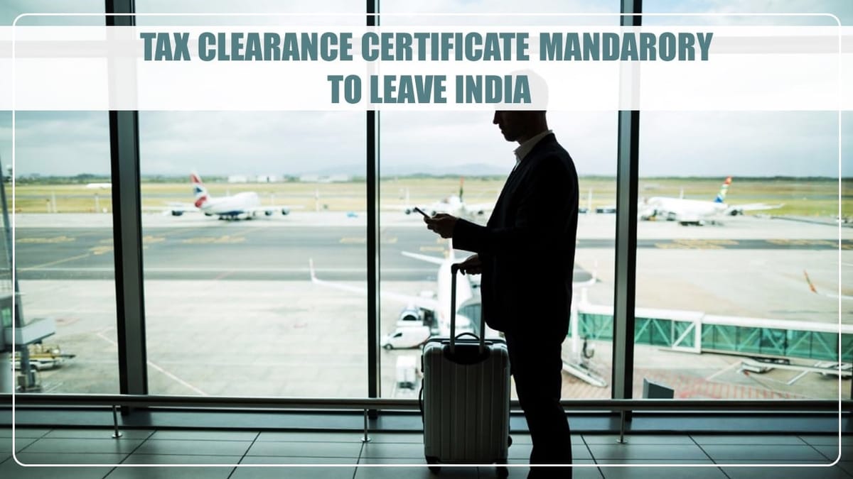 Tax Clearance Certificate required to Leave India; Budget Implemented New Rule